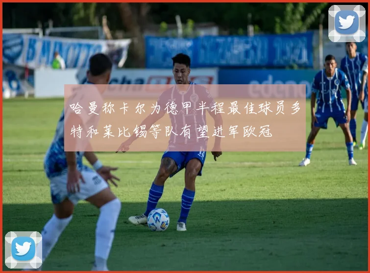 哈曼称卡尔为德甲半程最佳球员多特和莱比锡等队有望进军欧冠