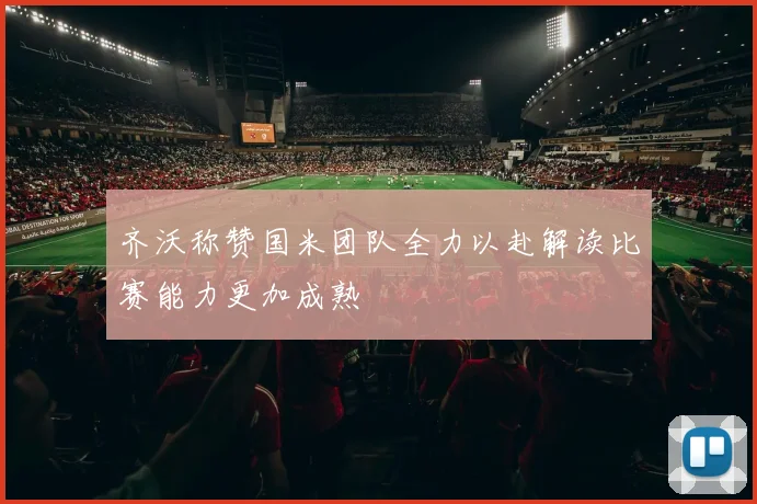 齐沃称赞国米团队全力以赴解读比赛能力更加成熟