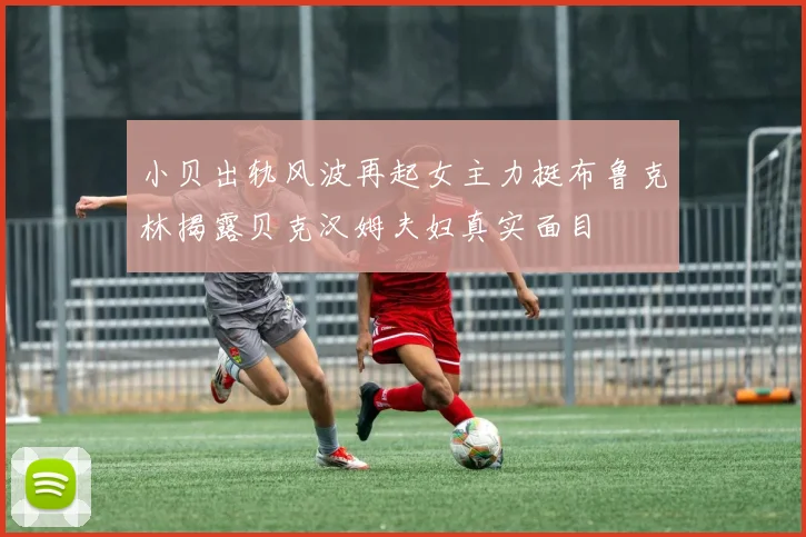 小贝出轨风波再起女主力挺布鲁克林揭露贝克汉姆夫妇真实面目