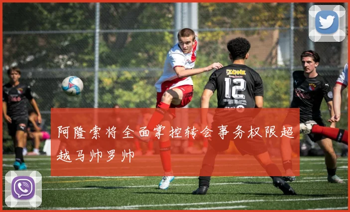 阿隆索将全面掌控转会事务权限超越马帅罗帅