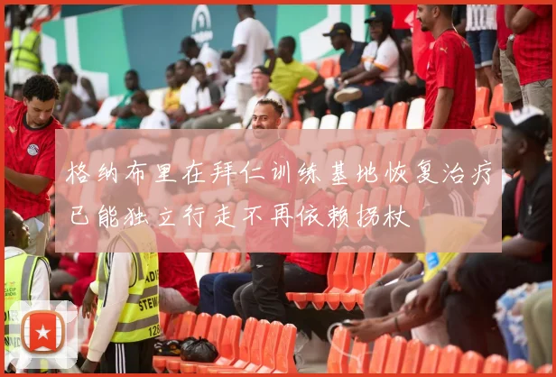 格纳布里在拜仁训练基地恢复治疗已能独立行走不再依赖拐杖