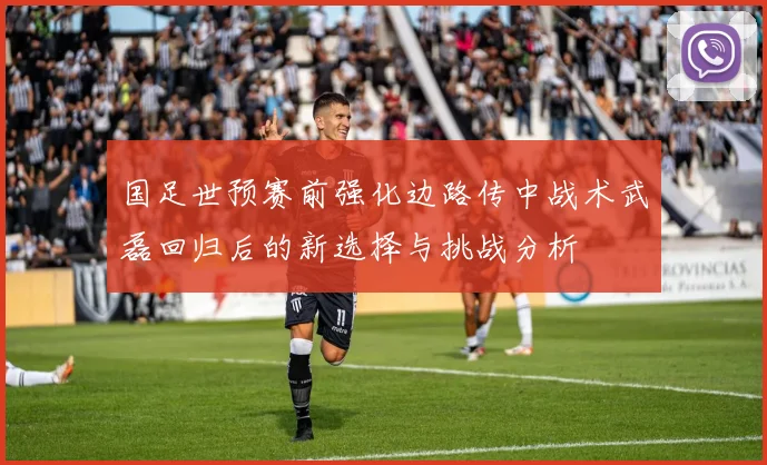 国足世预赛前强化边路传中战术武磊回归后的新选择与挑战分析