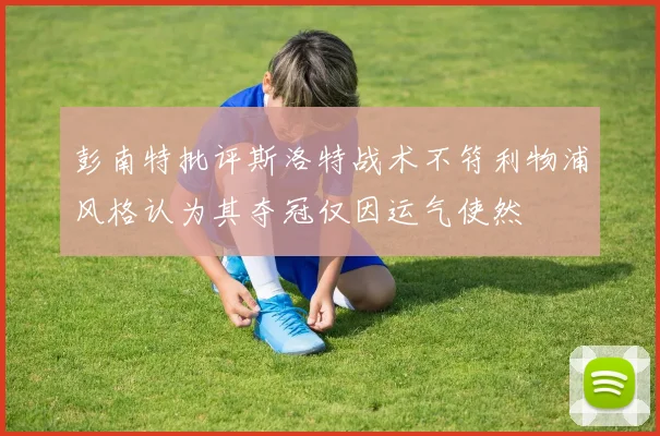 彭南特批评斯洛特战术不符利物浦风格认为其夺冠仅因运气使然