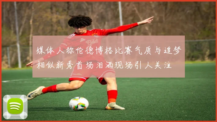 媒体人称伦德博格比赛气质与追梦相似新秀首场泪洒现场引人关注