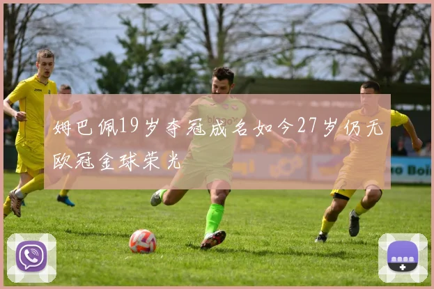 姆巴佩19岁夺冠成名如今27岁仍无欧冠金球荣光