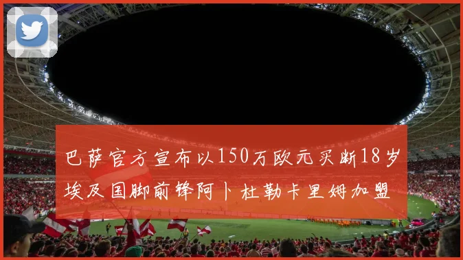 巴萨官方宣布以150万欧元买断18岁埃及国脚前锋阿卜杜勒卡里姆加盟球队
