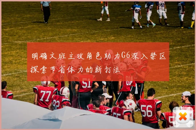 明确文班主攻角色助力G6深入禁区探索节省体力的新打法