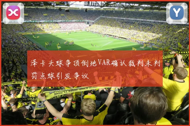 泽卡头球争顶倒地VAR确认裁判未判罚点球引发争议