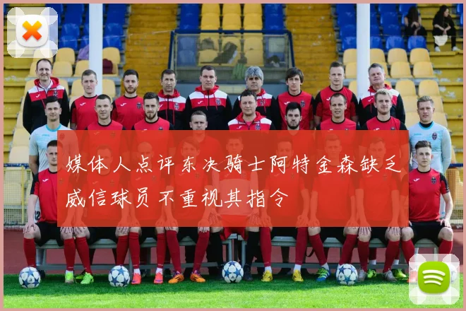 媒体人点评东决骑士阿特金森缺乏威信球员不重视其指令