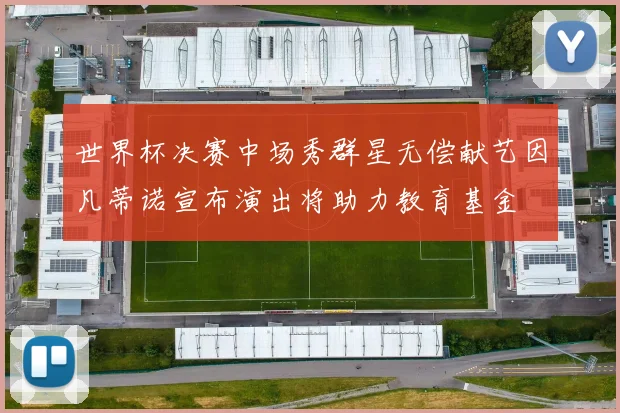 世界杯决赛中场秀群星无偿献艺因凡蒂诺宣布演出将助力教育基金