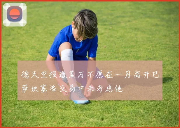 德天空报道莱万不愿在一月离开巴萨坎塞洛交易中未考虑他