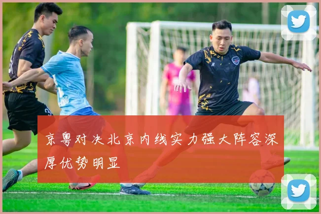 京粤对决北京内线实力强大阵容深厚优势明显