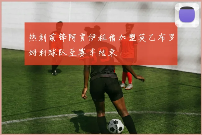 热刺前锋阿贾伊租借加盟英乙布罗姆利球队至赛季结束