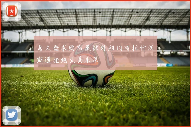 考文垂求购布莱顿外租门将拉什沃斯遭拒绝交易未果