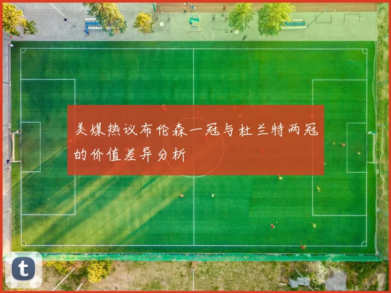 美媒热议布伦森一冠与杜兰特两冠的价值差异分析