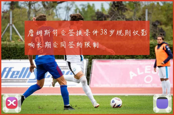 詹姆斯符合签换条件38岁规则仅影响长期合同签约限制