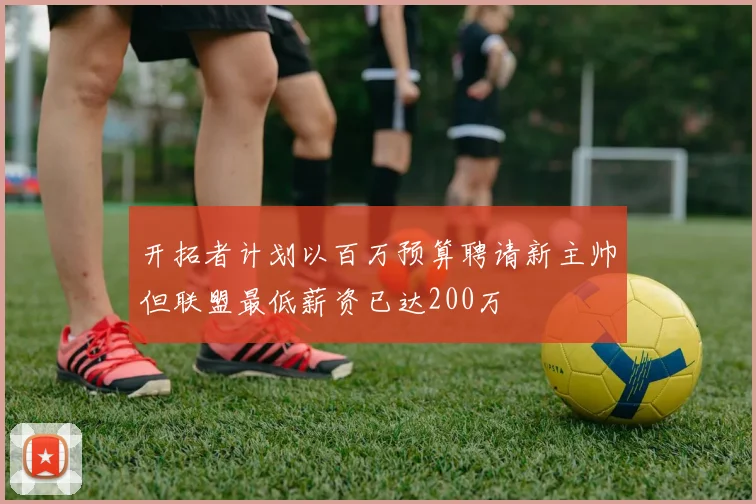 开拓者计划以百万预算聘请新主帅但联盟最低薪资已达200万