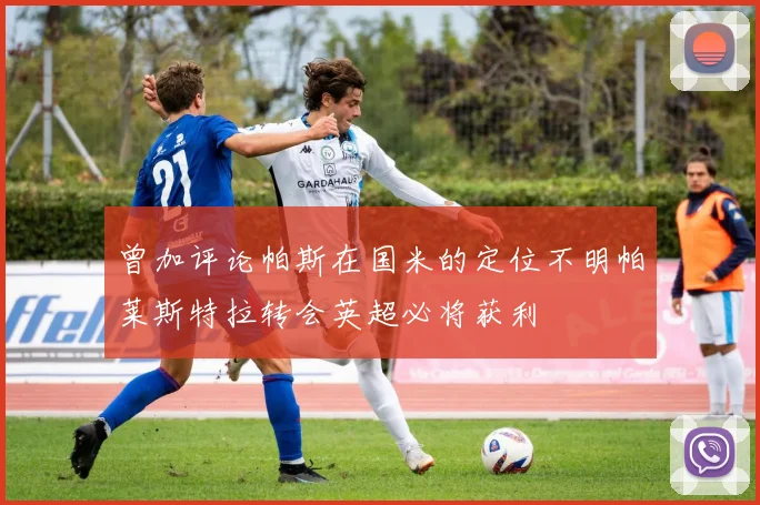 曾加评论帕斯在国米的定位不明帕莱斯特拉转会英超必将获利