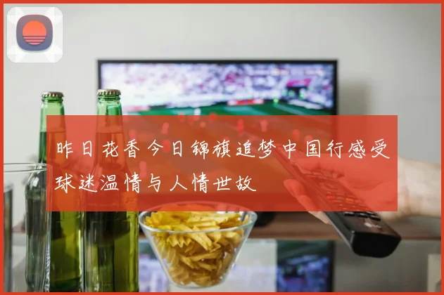 昨日花香今日锦旗追梦中国行感受球迷温情与人情世故