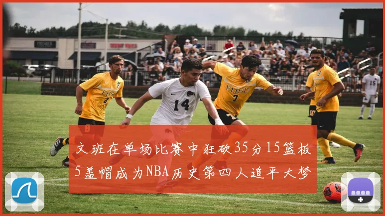 文班在单场比赛中狂砍35分15篮板5盖帽成为NBA历史第四人追平大梦鲨鱼天勾