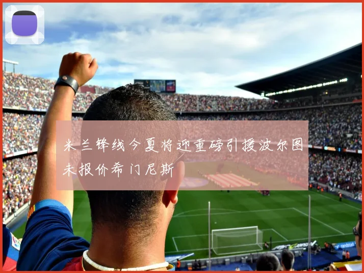 米兰锋线今夏将迎重磅引援波尔图未报价希门尼斯