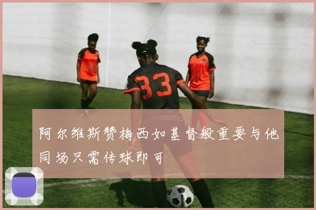 阿尔维斯赞梅西如基督般重要与他同场只需传球即可