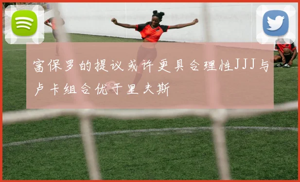 富保罗的提议或许更具合理性JJJ与卢卡组合优于里夫斯